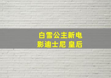 白雪公主新电影迪士尼 皇后